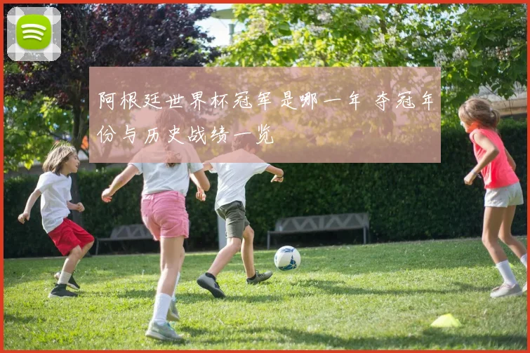 阿根廷世界杯冠军是哪一年 夺冠年份与历史战绩一览
