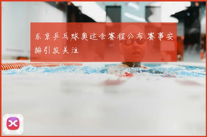 东京乒乓球奥运会赛程公布 赛事安排引发关注