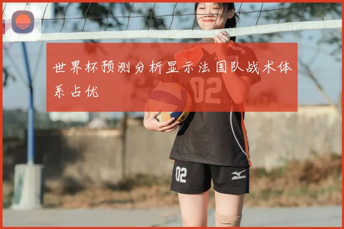 世界杯预测分析显示法国队战术体系占优