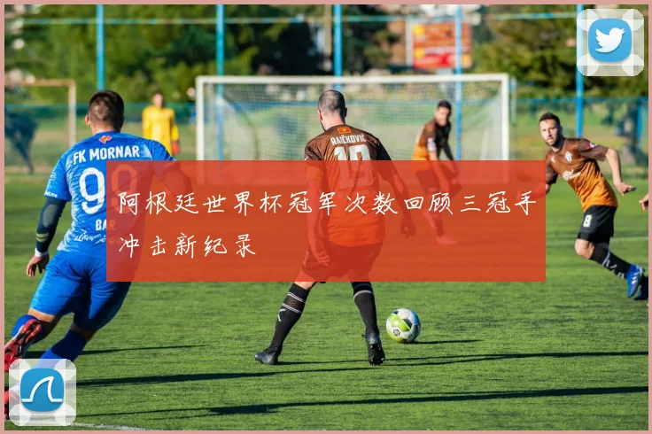 阿根廷世界杯冠军次数回顾三冠手冲击新纪录