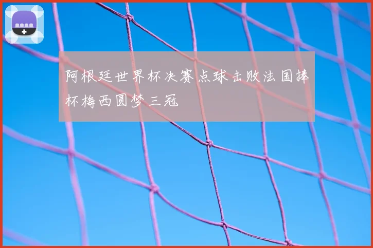 阿根廷世界杯决赛点球击败法国捧杯梅西圆梦三冠