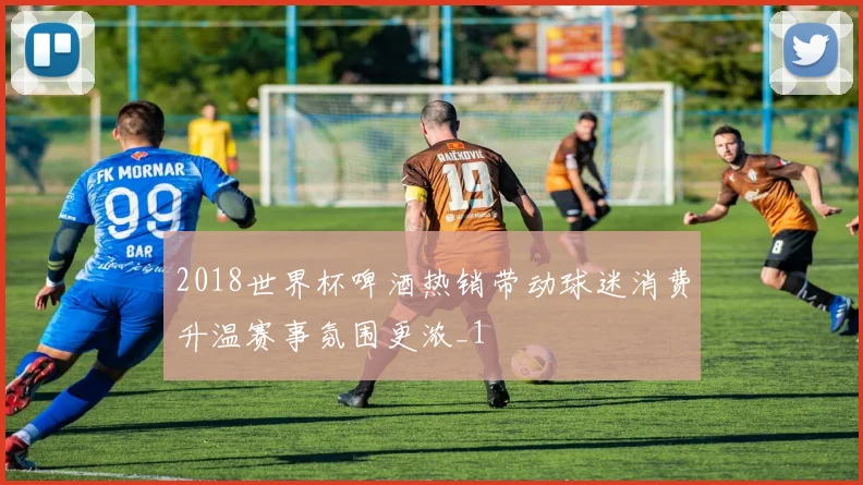 2018世界杯啤酒热销带动球迷消费升温赛事氛围更浓_1