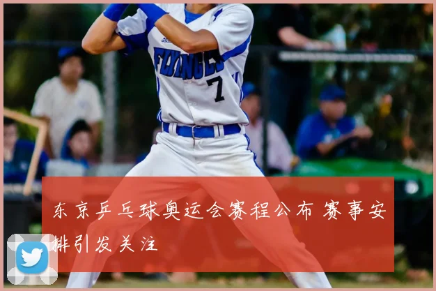 东京乒乓球奥运会赛程公布 赛事安排引发关注