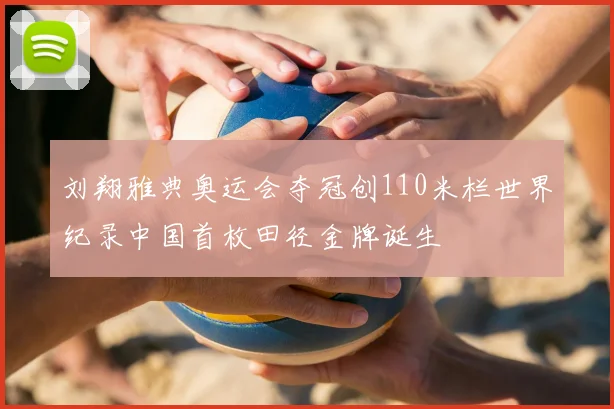 刘翔雅典奥运会夺冠创110米栏世界纪录中国首枚田径金牌诞生