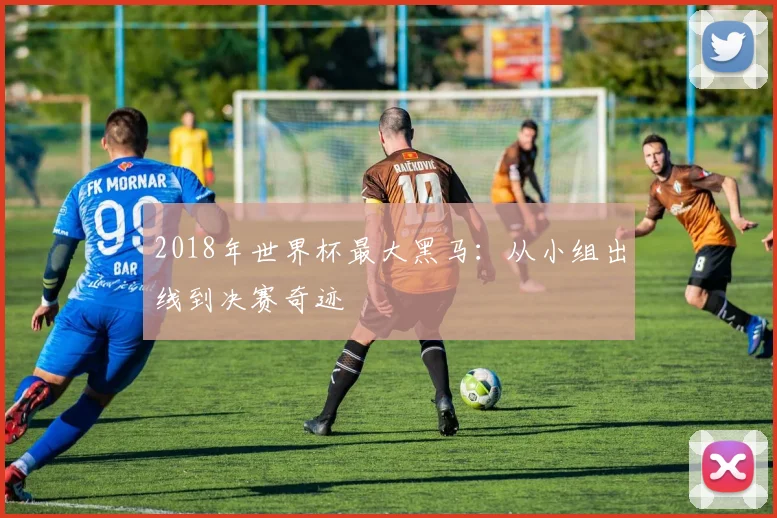 2018年世界杯最大黑马：从小组出线到决赛奇迹