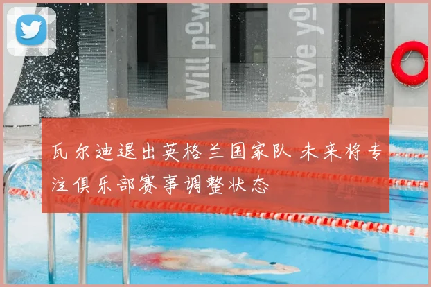 瓦尔迪退出英格兰国家队 未来将专注俱乐部赛事调整状态