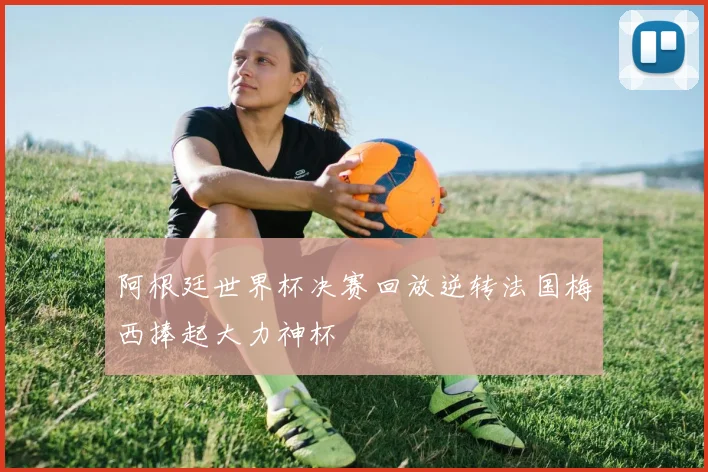阿根廷世界杯决赛回放逆转法国梅西捧起大力神杯