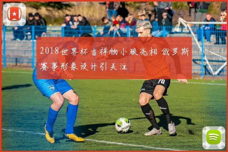 2018世界杯吉祥物小狼亮相 俄罗斯赛事形象设计引关注