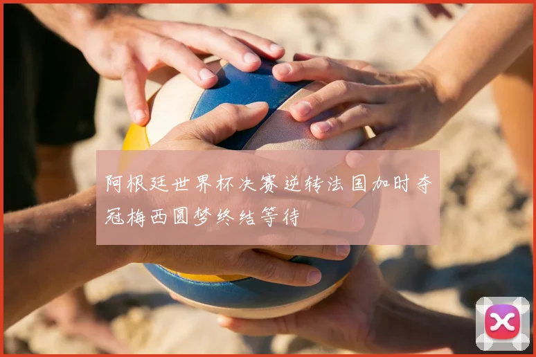 阿根廷世界杯决赛逆转法国加时夺冠梅西圆梦终结等待