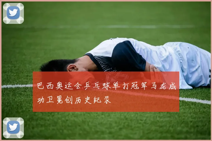 巴西奥运会乒乓球单打冠军马龙成功卫冕创历史纪录