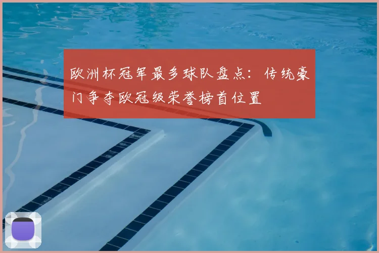 欧洲杯冠军最多球队盘点:传统豪门争夺欧冠级荣誉榜首位置