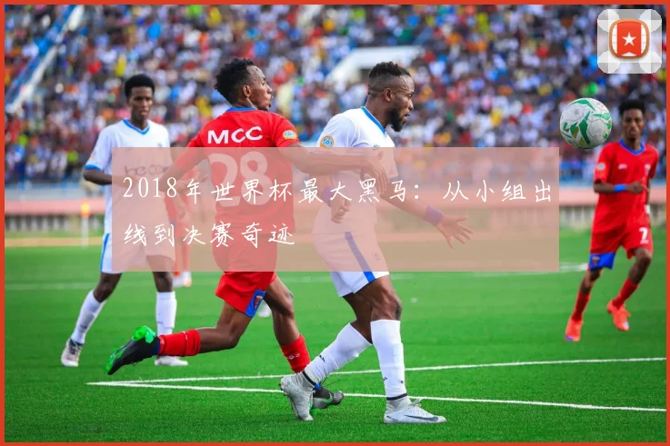 2018年世界杯最大黑马：从小组出线到决赛奇迹