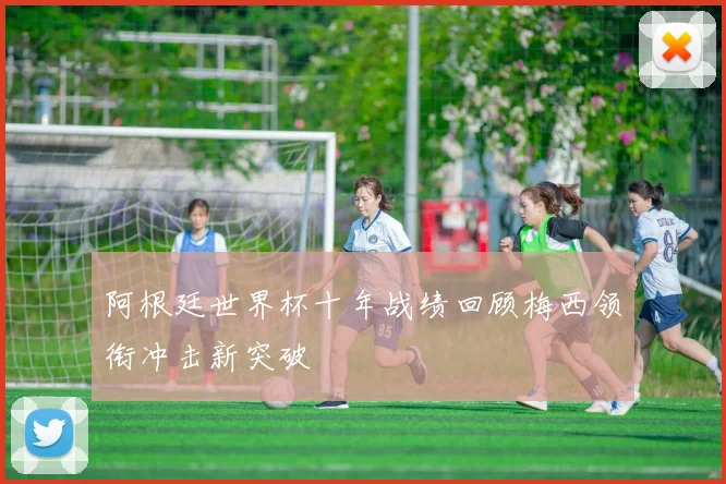 阿根廷世界杯十年战绩回顾梅西领衔冲击新突破
