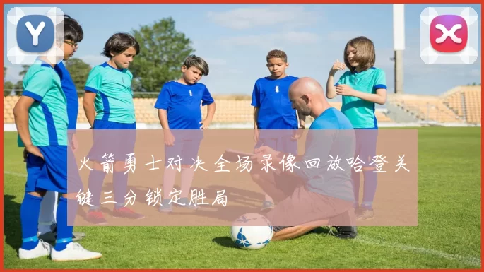 火箭勇士对决全场录像回放哈登关键三分锁定胜局