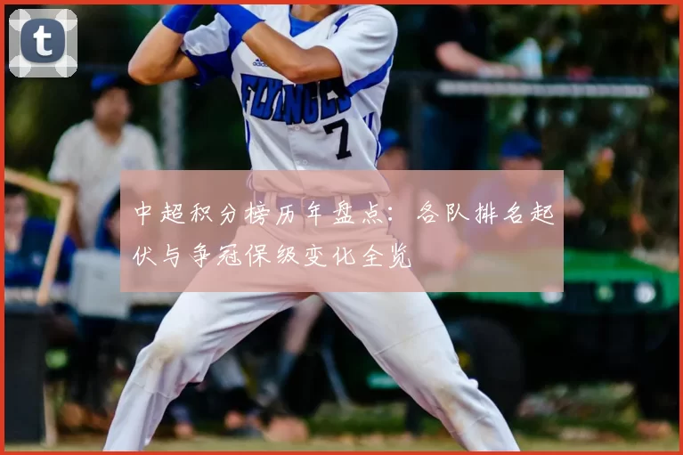 中超积分榜历年盘点：各队排名起伏与争冠保级变化全览