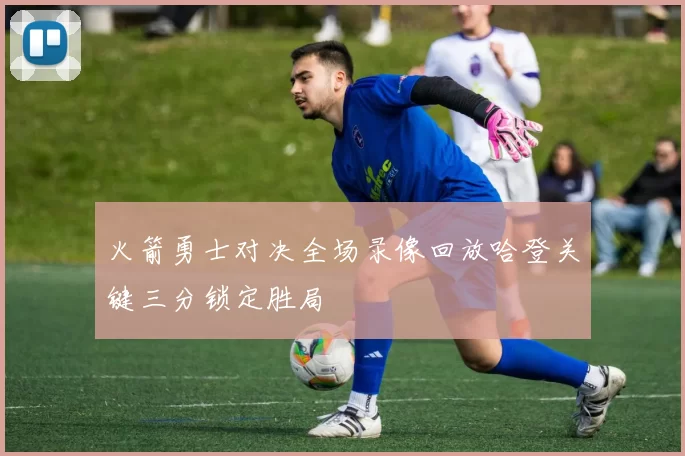 火箭勇士对决全场录像回放哈登关键三分锁定胜局