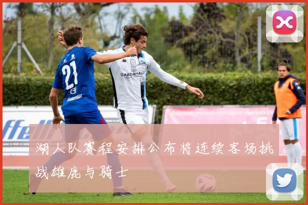 湖人队赛程安排公布将连续客场挑战雄鹿与骑士