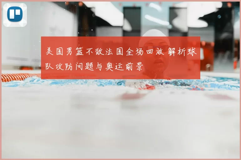 美国男篮不敌法国全场回放 解析球队攻防问题与奥运前景