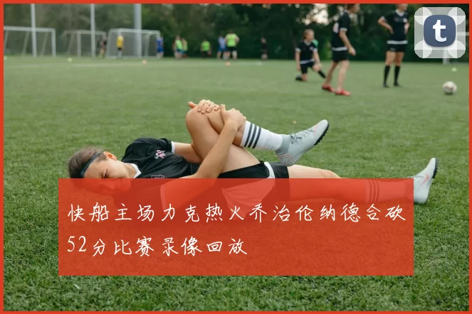 快船主场力克热火乔治伦纳德合砍52分比赛录像回放