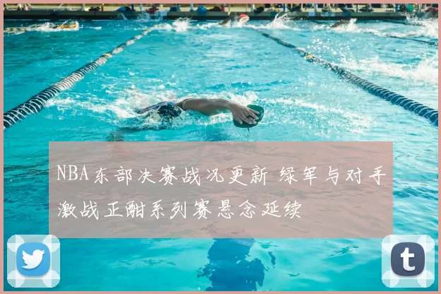 NBA东部决赛战况更新 绿军与对手激战正酣系列赛悬念延续