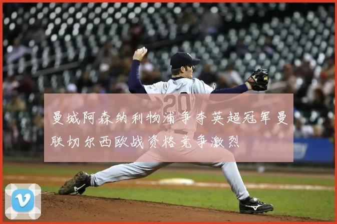 曼城阿森纳利物浦争夺英超冠军曼联切尔西欧战资格竞争激烈