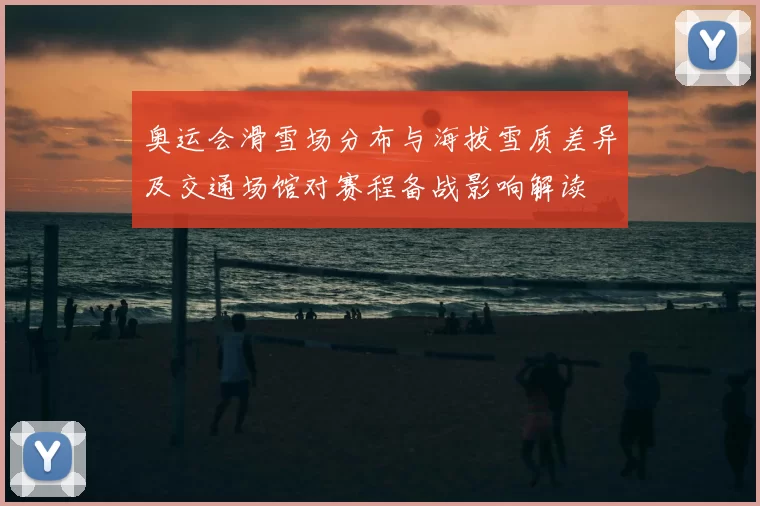 奥运会滑雪场分布与海拔雪质差异及交通场馆对赛程备战影响解读