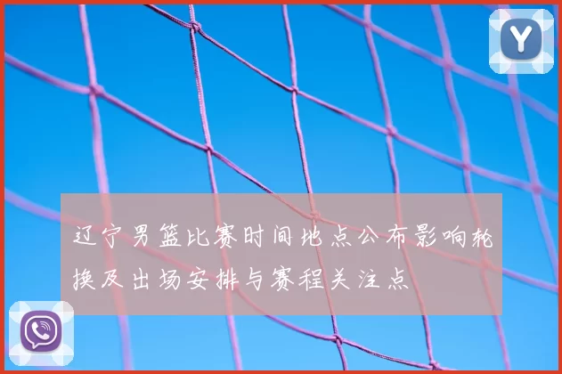 辽宁男篮比赛时间地点公布影响轮换及出场安排与赛程关注点