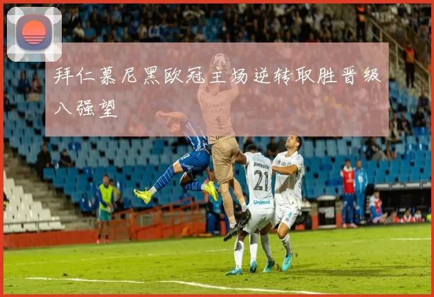 拜仁慕尼黑欧冠主场逆转取胜晋级八强望