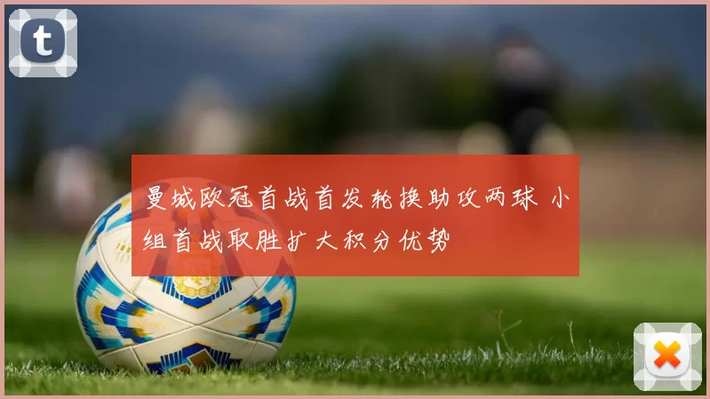 曼城欧冠首战首发轮换助攻两球 小组首战取胜扩大积分优势