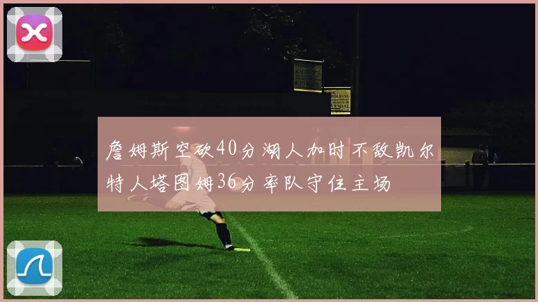 詹姆斯空砍40分湖人加时不敌凯尔特人塔图姆36分率队守住主场