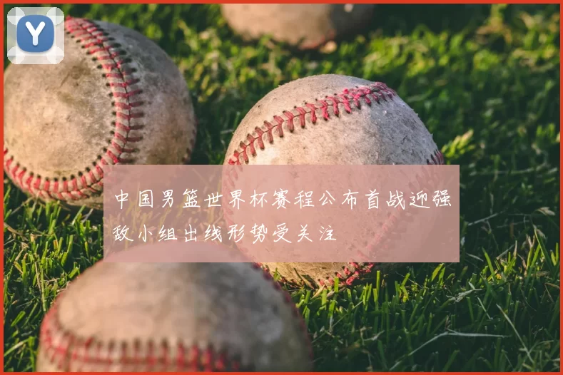 中国男篮世界杯赛程公布首战迎强敌小组出线形势受关注