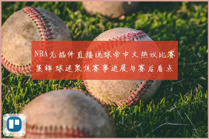 NBA无插件直播说球帝中文热议比赛集锦 球迷聚焦赛事进展与赛后看点