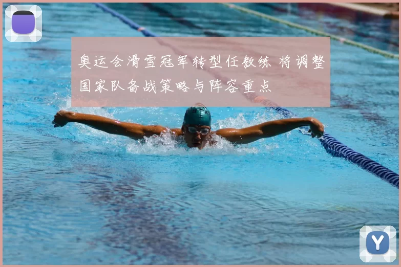 奥运会滑雪冠军转型任教练 将调整国家队备战策略与阵容重点