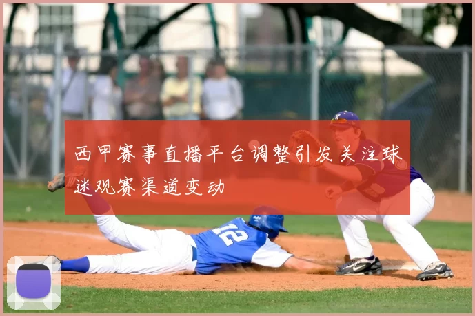 西甲赛事直播平台调整引发关注球迷观赛渠道变动