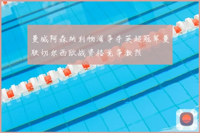 曼城阿森纳利物浦争夺英超冠军曼联切尔西欧战资格竞争激烈