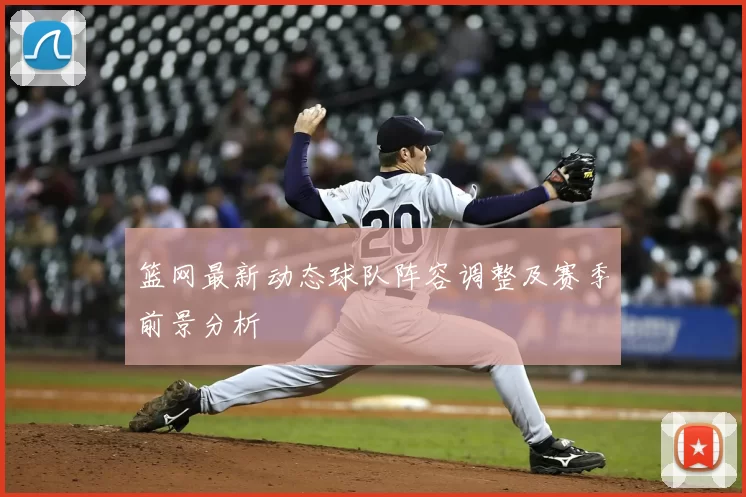 篮网最新动态球队阵容调整及赛季前景分析