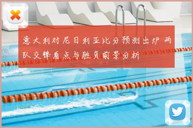 意大利对尼日利亚比分预测出炉 两队交锋看点与胜负前景分析