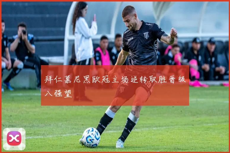 拜仁慕尼黑欧冠主场逆转取胜晋级八强望