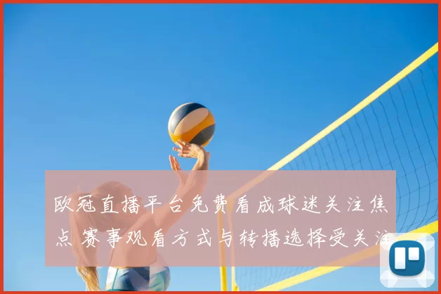 欧冠直播平台免费看成球迷关注焦点 赛事观看方式与转播选择受关注