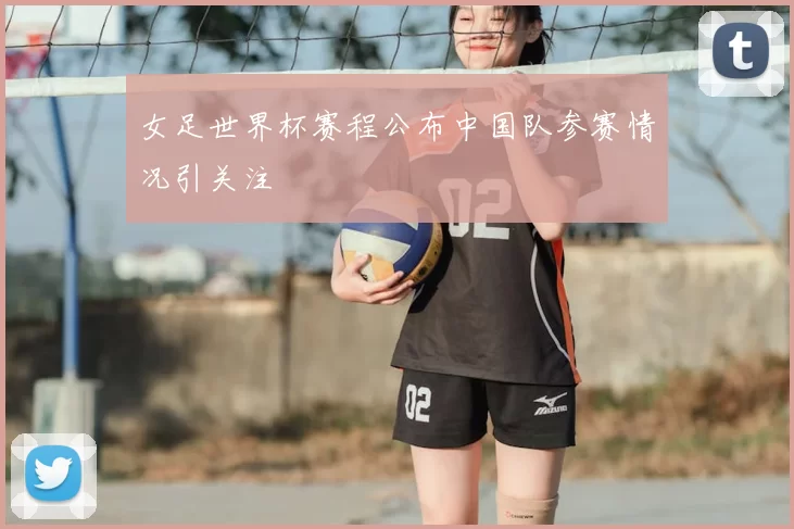 女足世界杯赛程公布中国队参赛情况引关注