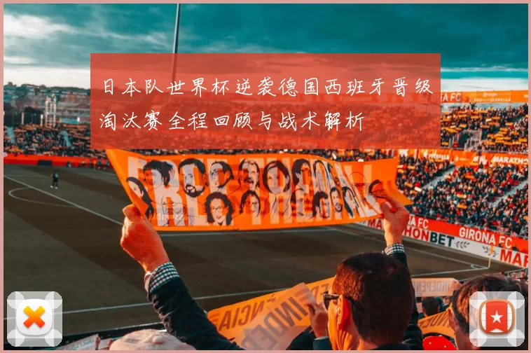日本队世界杯逆袭德国西班牙晋级淘汰赛全程回顾与战术解析
