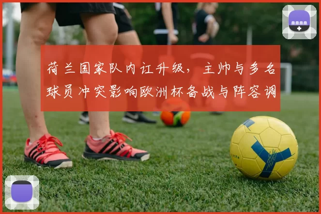 荷兰国家队内讧升级，主帅与多名球员冲突影响欧洲杯备战与阵容调整