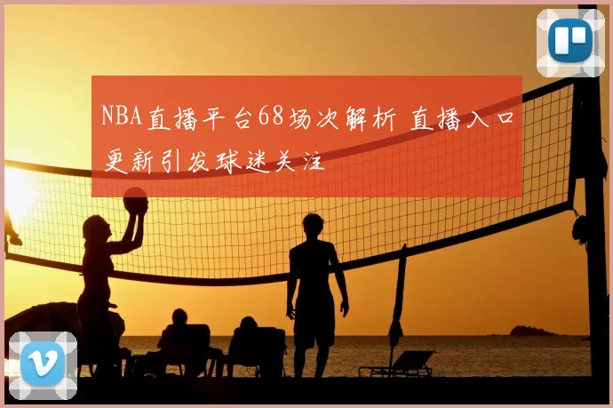 NBA直播平台68场次解析 直播入口更新引发球迷关注