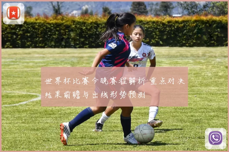 世界杯比赛今晚赛程解析 重点对决结果前瞻与出线形势预测