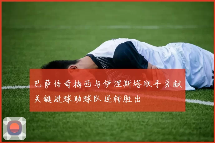 巴萨传奇梅西与伊涅斯塔联手贡献关键进球助球队逆转胜出