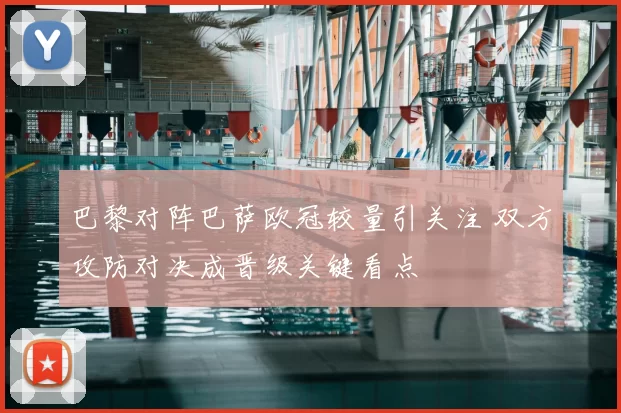 巴黎对阵巴萨欧冠较量引关注 双方攻防对决成晋级关键看点