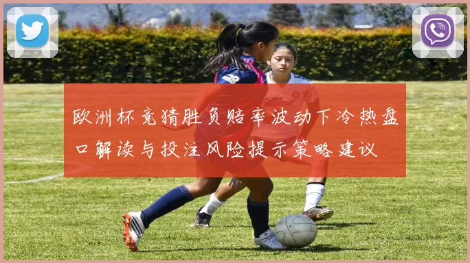 欧洲杯竞猜胜负赔率波动下冷热盘口解读与投注风险提示策略建议