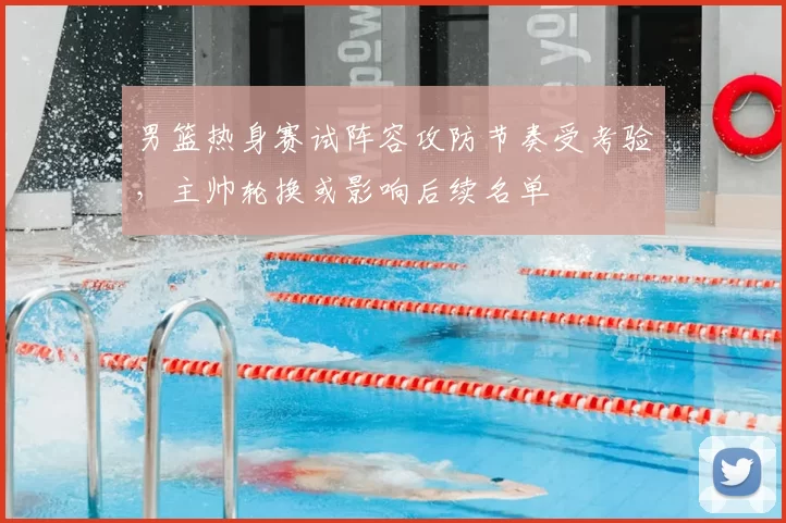 男篮热身赛试阵容攻防节奏受考验，主帅轮换或影响后续名单