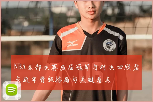 NBA东部决赛历届冠军与对决回顾盘点近年晋级格局与关键看点