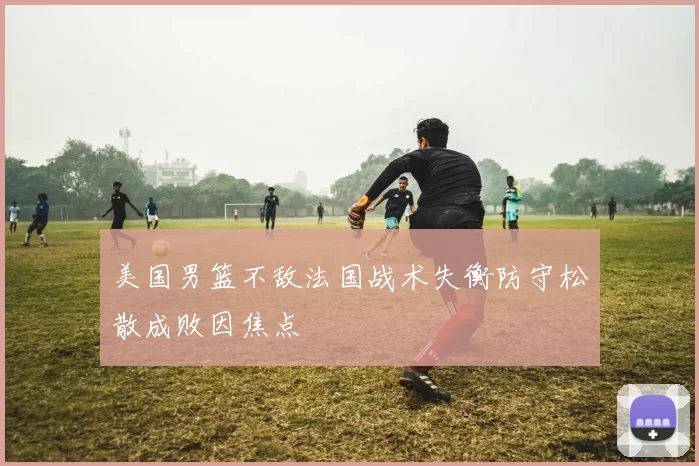 美国男篮不敌法国战术失衡防守松散成败因焦点